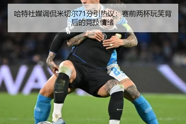 哈特社媒调侃米切尔71分引热议:赛前两杯玩笑背后的竞技情绪